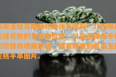 和田玉桂花糕绿对身体有害吗？介绍和田玉桂花糕的含义和价值，以及深绿色手镯的价格和收藏价值，附有精美的和田玉桂花糕手串图片。