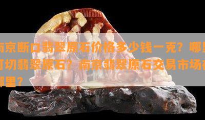 南京断口翡翠原石价格多少钱一克？哪里可切翡翠原石？南京翡翠原石交易市场在哪里？