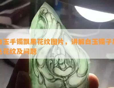 白玉手镯飘黑花纹图片，讲解白玉镯子黑色花纹及问题