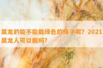 属龙的能不能戴绿色的珠子呢？2021属龙人可以戴吗？