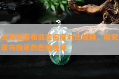 佘太翠密度和翡翠密度对比视频，探究佘太翠与翡翠的密度差异