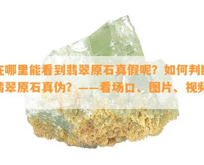 在哪里能看到翡翠原石真假呢？如何判断翡翠原石真伪？——看场口、图片、视频、