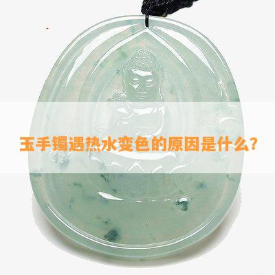 玉手镯遇热水变色的原因是什么？