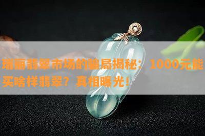 瑞丽翡翠市场的骗局揭秘：1000元能买啥样翡翠？真相曝光！