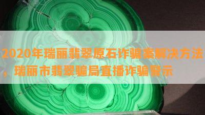 2020年瑞丽翡翠原石诈骗案解决方法，瑞丽市翡翠骗局直播诈骗警示