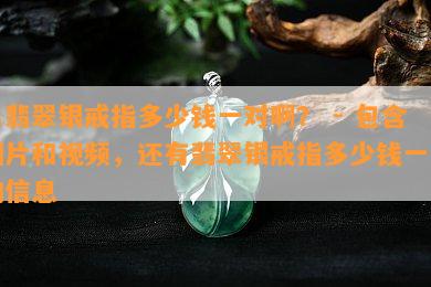 男翡翠银戒指多少钱一对啊？ - 包含图片和视频，还有翡翠银戒指多少钱一克的信息