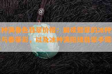 冰种满春色翡翠价格：解读翡翠的冰种满绿与春带彩，以及冰种满阳绿翡翠手镯价格