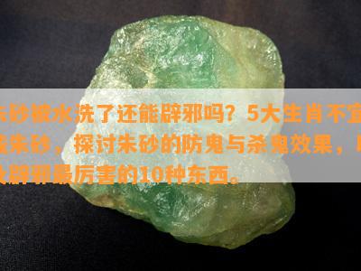 朱砂被水洗了还能辟邪吗？5大生肖不宜戴朱砂，探讨朱砂的防鬼与杀鬼效果，以及辟邪最厉害的10种东西。