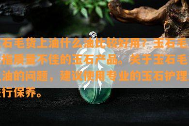 玉石毛货上油什么油比较好用？玉石毛货是指质量不佳的玉石产品。关于玉石毛货上油的问题，建议使用专业的玉石护理油进行保养。