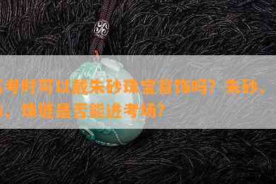 高考时可以戴朱砂珠宝首饰吗？朱砂、手串、珠链是否能进考场？