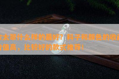 佘太翠什么样的更好？料子和颜色的收藏价值高，比较好的款式推荐！