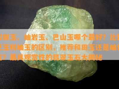 和田玉、岫岩玉、巴山玉哪个更好？比较巴玉和岫玉的区别，推荐和田玉还是岫岩玉？更具观赏性的翡翠玉石大揭秘