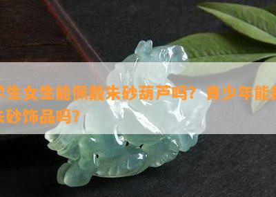 学生女生能佩戴朱砂葫芦吗？青少年能戴朱砂饰品吗？