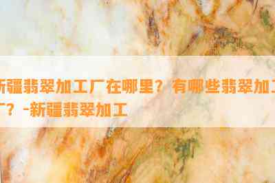 新疆翡翠加工厂在哪里？有哪些翡翠加工厂？-新疆翡翠加工