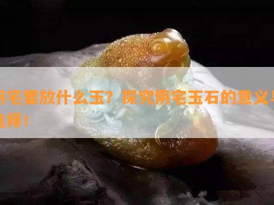 阴宅要放什么玉？探究阴宅玉石的意义与选择！