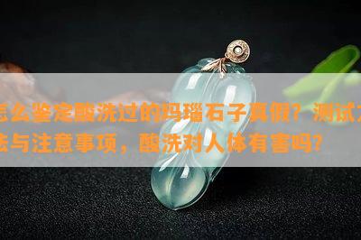 怎么鉴定酸洗过的玛瑙石子真假？测试方法与注意事项，酸洗对人体有害吗？