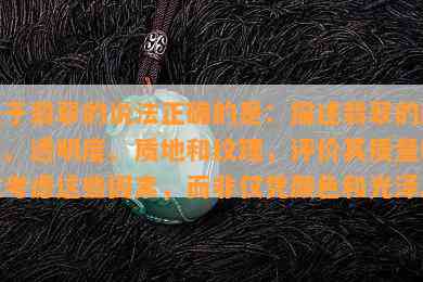 关于翡翠的说法正确的是：描述翡翠的颜色、透明度、质地和纹理，评价其质量时应考虑这些因素，而非仅凭颜色和光泽。