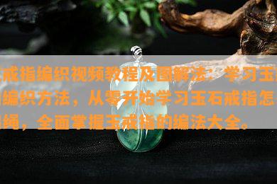 玉戒指编织视频教程及图解法：学习玉戒指编织方法，从零开始学习玉石戒指怎么编绳，全面掌握玉戒指的编法大全。