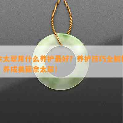 佘太翠用什么养护更好？养护技巧全解析，养成美丽佘太翠！