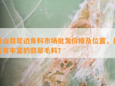 佛山翡翠边角料市场批发价格及位置，是否有丰富的翡翠毛料？