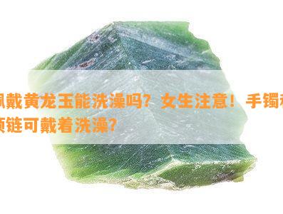 佩戴黄龙玉能洗澡吗？女生注意！手镯和项链可戴着洗澡？