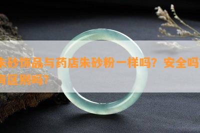 朱砂饰品与店朱砂粉一样吗？安全吗？有区别吗？