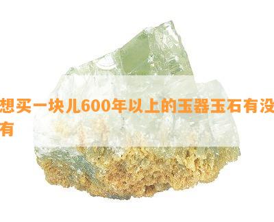 想买一块儿600年以上的玉器玉石有没有