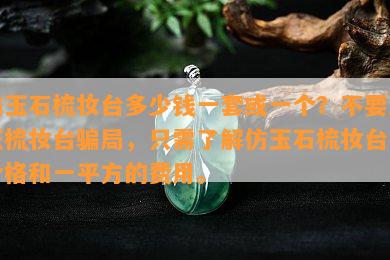 仿玉石梳妆台多少钱一套或一个？不要上玉梳妆台骗局，只需了解仿玉石梳妆台的价格和一平方的费用。