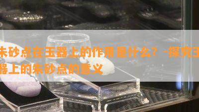 朱砂点在玉器上的作用是什么？-探究玉器上的朱砂点的意义