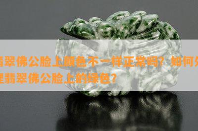 翡翠佛公脸上颜色不一样正常吗？如何处理翡翠佛公脸上的绿色？