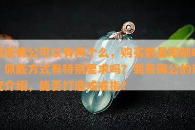 翡翠佛公可以有两个么，购买数量限制吗？佩戴方式有特别要求吗？翡翠佛公的讲究介绍，能否打造成戒指？