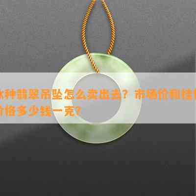 冰种翡翠吊坠怎么卖出去？市场价和挂件价格多少钱一克？