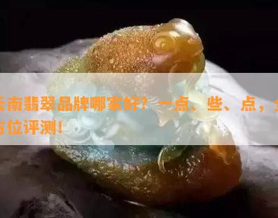 云南翡翠品牌哪家好？一点、些、点，全方位评测！