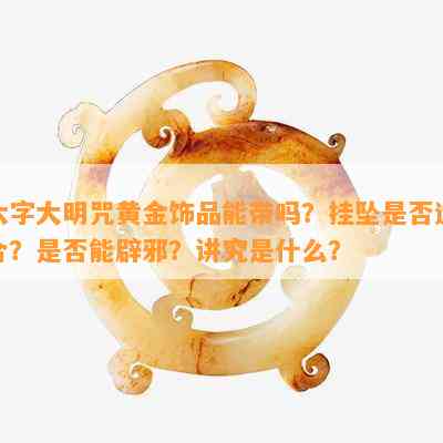 六字大明咒黄金饰品能带吗？挂坠是否适合？是否能辟邪？讲究是什么？