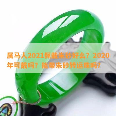 属马人2021佩戴朱砂好么？2020年可戴吗？能带朱砂转运珠吗？