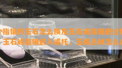 介指镶的玉石怎么换及玉石戒指镶嵌过程：玉石戒面镶嵌入戒托，玉戒总掉怎么办