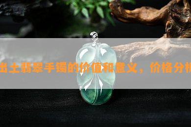 出土翡翠手镯的价值和意义，价格分析