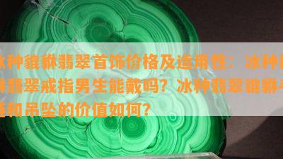 冰种貔貅翡翠首饰价格及适用性：冰种貔貅翡翠戒指男生能戴吗？冰种翡翠貔貅手链和吊坠的价值如何？