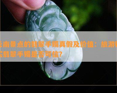 云南景点的翡翠手镯真假及价值：旅游购买翡翠手镯是否可信？