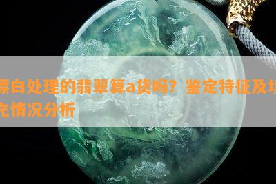 漂白处理的翡翠算a货吗？鉴定特征及填充情况分析