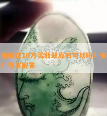 直播间花10万买翡翠原石可以吗？安全吗？专家解答