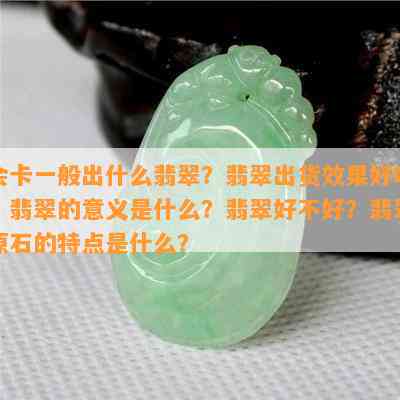 会卡一般出什么翡翠？翡翠出货效果好吗？翡翠的意义是什么？翡翠好不好？翡翠原石的特点是什么？