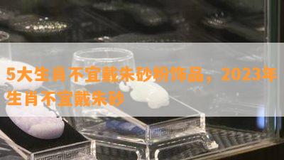 5大生肖不宜戴朱砂粉饰品，2023年生肖不宜戴朱砂