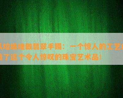 从垃圾堆做翡翠手镯：一个惊人的工艺创造了这个令人惊叹的珠宝艺术品！