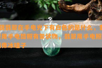 a货翡翠在手电光下有白色的是什么，翡翠用手电筒照有絮状物，翡翠用手电照里面像冰碴子