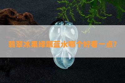 翡翠冰果绿跟蓝水哪个好看一点？