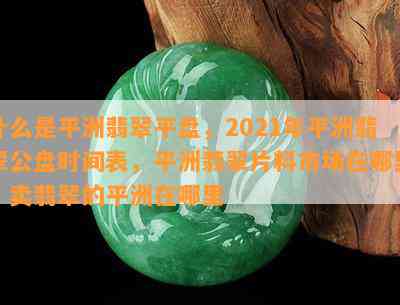 什么是平洲翡翠平盘，2021年平洲翡翠公盘时间表，平洲翡翠片料市场在哪里，卖翡翠的平洲在哪里