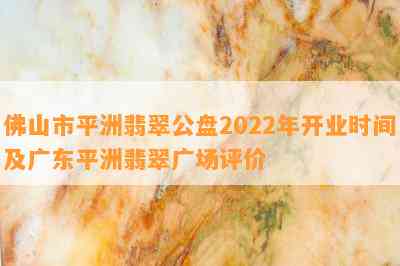 佛山市平洲翡翠公盘2022年开业时间及广东平洲翡翠广场评价