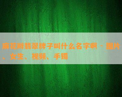 麻花辫翡翠牌子叫什么名字啊 - 图片、女生、视频、手镯