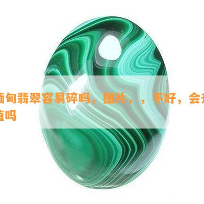 缅甸翡翠容易碎吗，图片，，不好，会升值吗